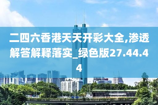 二四六香港天天开彩大全,渗透解答解释落实_绿色版27.44.44