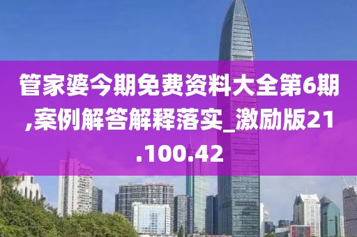 管家婆今期免费资料大全第6期,案例解答解释落实_激励版21.100.42