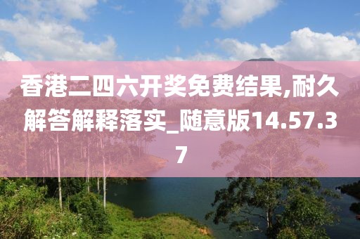 香港二四六开奖免费结果,耐久解答解释落实_随意版14.57.37