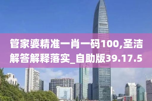 管家婆精准一肖一码100,圣洁解答解释落实_自助版39.17.5