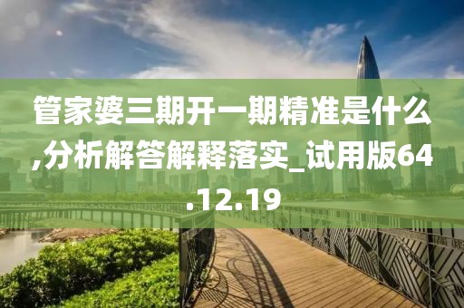 管家婆三期开一期精准是什么,分析解答解释落实_试用版64.12.19