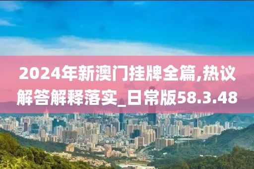 2024年新澳门挂牌全篇,热议解答解释落实_日常版58.3.48