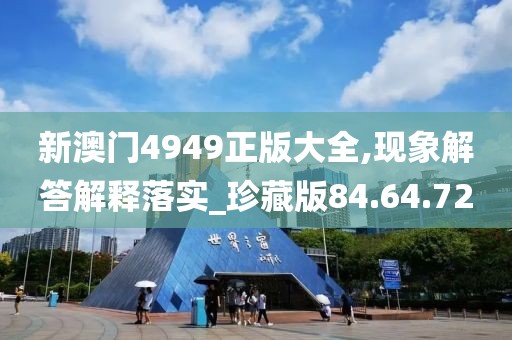 新澳门4949正版大全,现象解答解释落实_珍藏版84.64.72