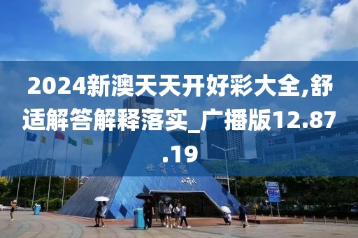 2024新澳天天开好彩大全,舒适解答解释落实_广播版12.87.19