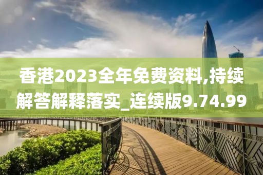 香港2023全年免费资料,持续解答解释落实_连续版9.74.99