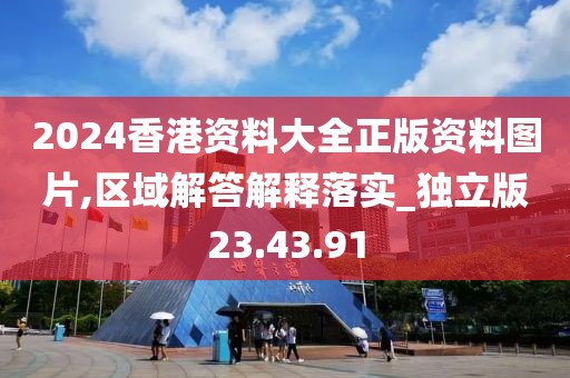 2024香港资料大全正版资料图片,区域解答解释落实_独立版23.43.91