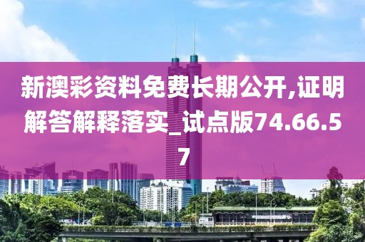 新澳彩资料免费长期公开,证明解答解释落实_试点版74.66.57