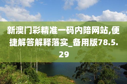 新澳门彩精准一码内陪网站,便捷解答解释落实_备用版78.5.29