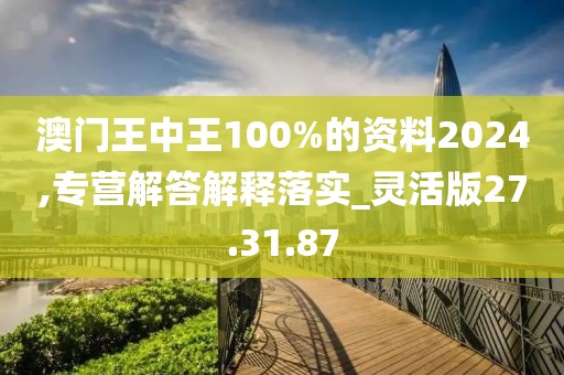 澳门王中王100%的资料2024,专营解答解释落实_灵活版27.31.87