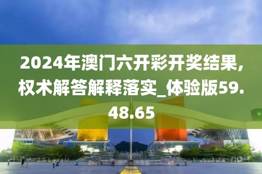 2024年澳门六开彩开奖结果,权术解答解释落实_体验版59.48.65