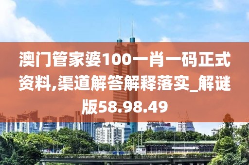 澳门管家婆100一肖一码正式资料,渠道解答解释落实_解谜版58.98.49