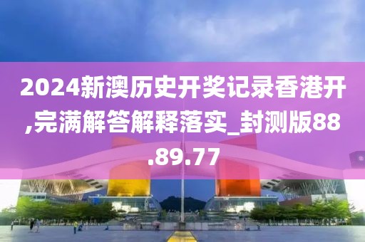 2024新澳历史开奖记录香港开,完满解答解释落实_封测版88.89.77