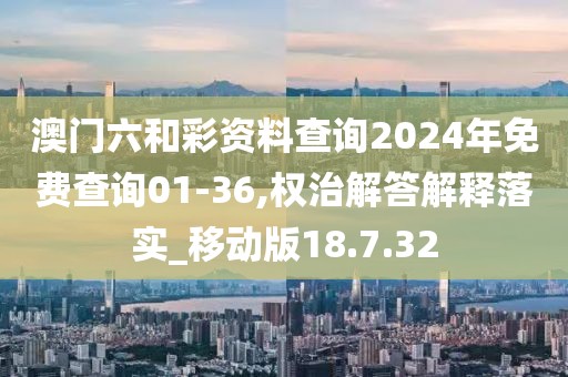 澳门六和彩资料查询2024年免费查询01-36,权治解答解释落实_移动版18.7.32