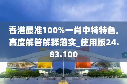 香港最准100%一肖中特特色,高度解答解释落实_使用版24.83.100