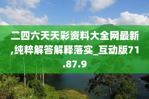 二四六天天彩资料大全网最新,纯粹解答解释落实_互动版71.87.9