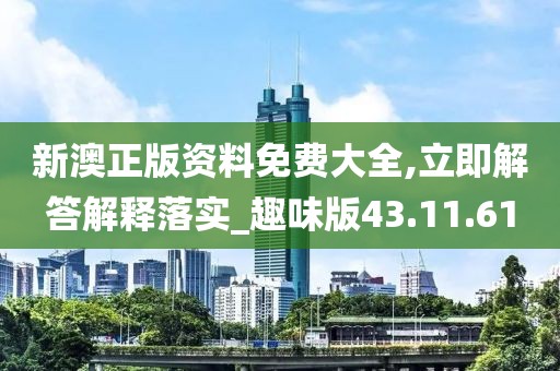 新澳正版资料免费大全,立即解答解释落实_趣味版43.11.61