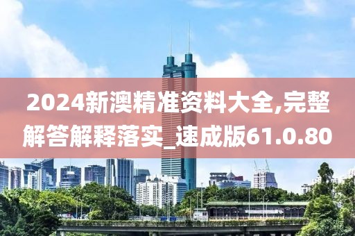 2024新澳精准资料大全,完整解答解释落实_速成版61.0.80