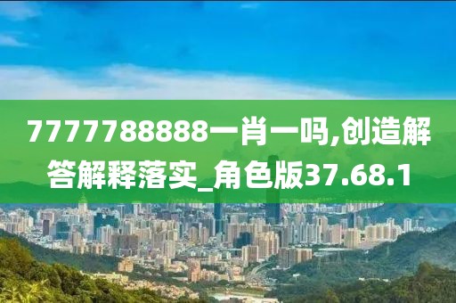 7777788888一肖一吗,创造解答解释落实_角色版37.68.1