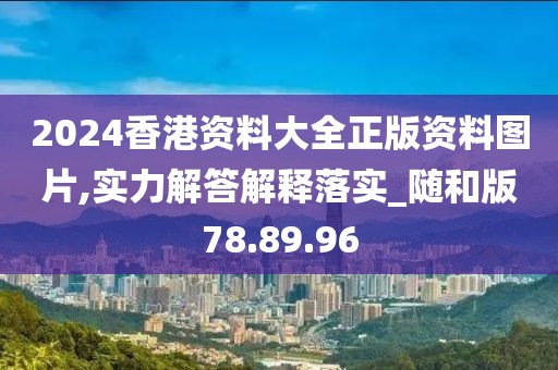 2024香港资料大全正版资料图片,实力解答解释落实_随和版78.89.96