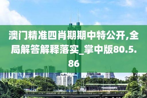 澳门精准四肖期期中特公开,全局解答解释落实_掌中版80.5.86