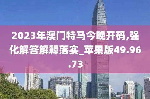 2023年澳门特马今晚开码,强化解答解释落实_苹果版49.96.73