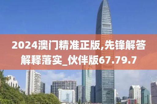 2024澳门精准正版,先锋解答解释落实_伙伴版67.79.7