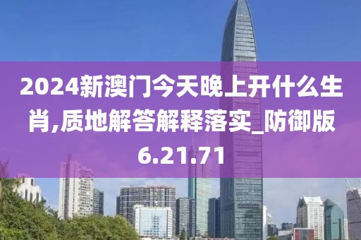 2024新澳门今天晚上开什么生肖,质地解答解释落实_防御版6.21.71