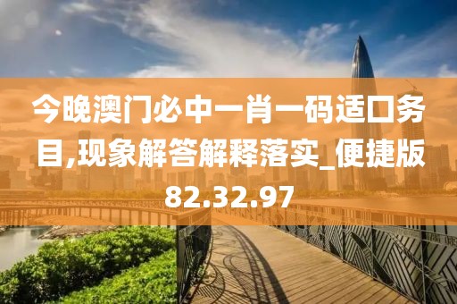 今晚澳门必中一肖一码适囗务目,现象解答解释落实_便捷版82.32.97