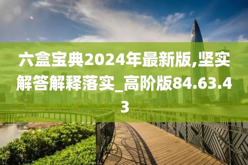 六盒宝典2024年最新版,坚实解答解释落实_高阶版84.63.43