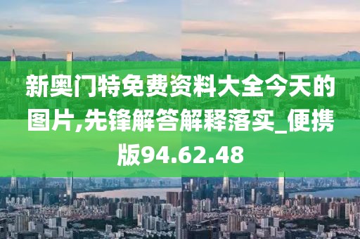 新奥门特免费资料大全今天的图片,先锋解答解释落实_便携版94.62.48