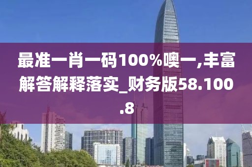 最准一肖一码100%噢一,丰富解答解释落实_财务版58.100.8