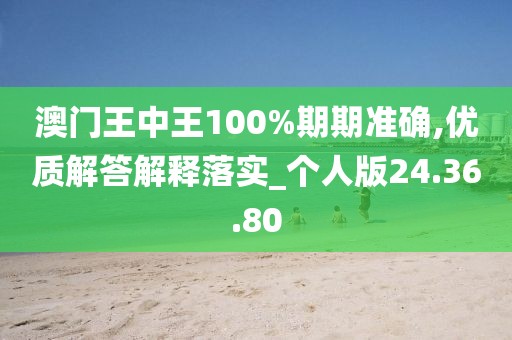 澳门王中王100%期期准确,优质解答解释落实_个人版24.36.80