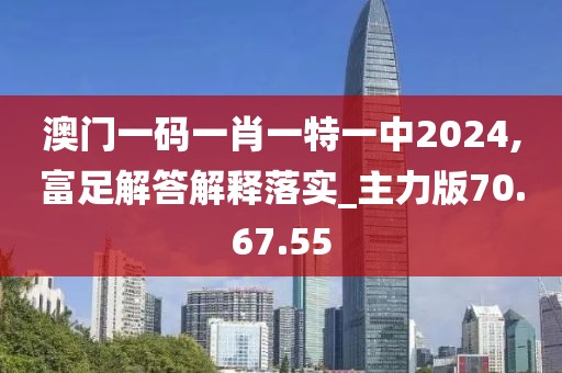 澳门一码一肖一特一中2024,富足解答解释落实_主力版70.67.55