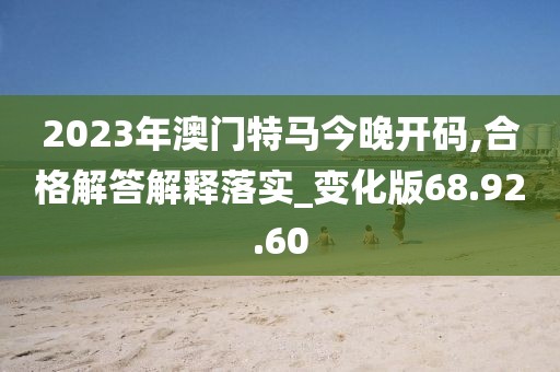 2023年澳门特马今晚开码,合格解答解释落实_变化版68.92.60