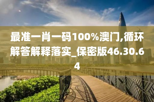 最准一肖一码100%澳门,循环解答解释落实_保密版46.30.64