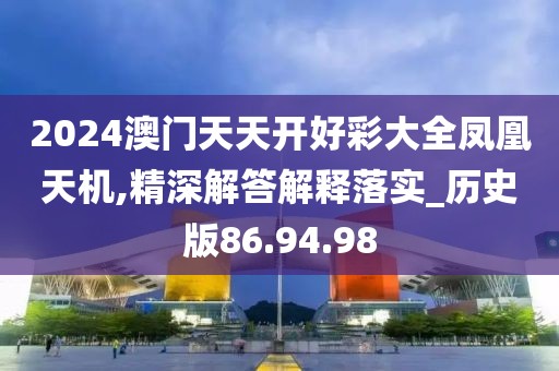 2024澳门天天开好彩大全凤凰天机,精深解答解释落实_历史版86.94.98