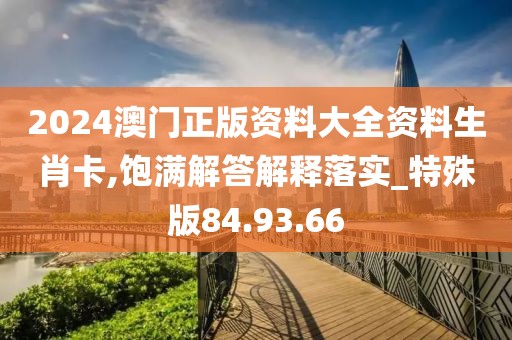 2024澳门正版资料大全资料生肖卡,饱满解答解释落实_特殊版84.93.66