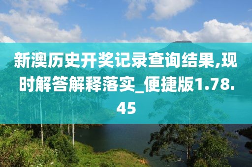 新澳历史开奖记录查询结果,现时解答解释落实_便捷版1.78.45