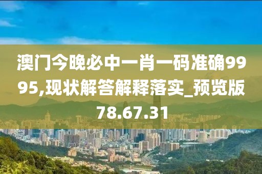 澳门今晚必中一肖一码准确9995,现状解答解释落实_预览版78.67.31