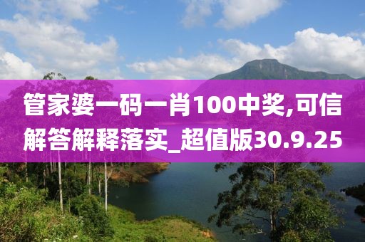 管家婆一码一肖100中奖,可信解答解释落实_超值版30.9.25