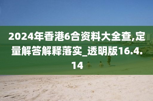 2024年香港6合资料大全查,定量解答解释落实_透明版16.4.14