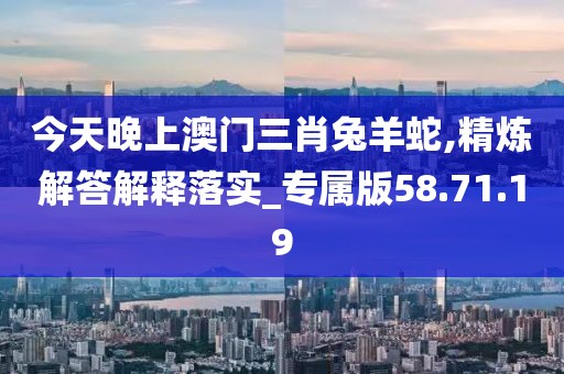 今天晚上澳门三肖兔羊蛇,精炼解答解释落实_专属版58.71.19