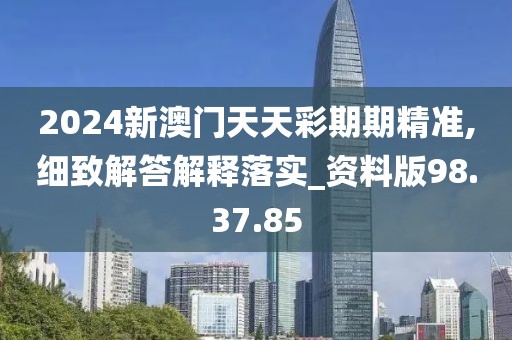 2024新澳门天天彩期期精准,细致解答解释落实_资料版98.37.85