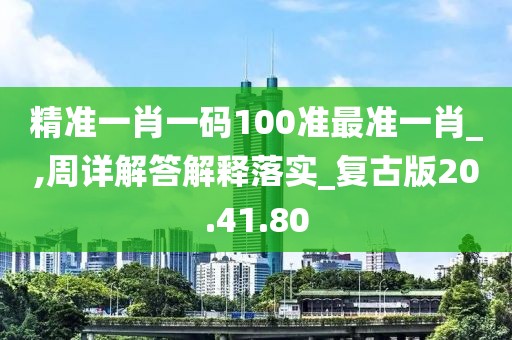 精准一肖一码100准最准一肖_,周详解答解释落实_复古版20.41.80