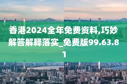 香港2024全年免费资料,巧妙解答解释落实_免费版99.63.81