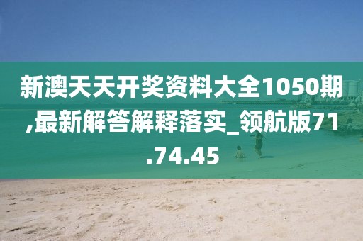 新澳天天开奖资料大全1050期,最新解答解释落实_领航版71.74.45