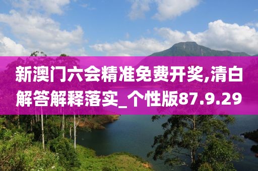 新澳门六会精准免费开奖,清白解答解释落实_个性版87.9.29