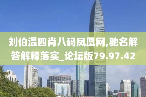 刘伯温四肖八码凤凰网,驰名解答解释落实_论坛版79.97.42