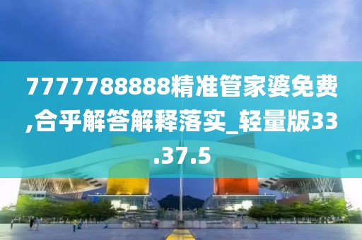 7777788888精准管家婆免费,合乎解答解释落实_轻量版33.37.5