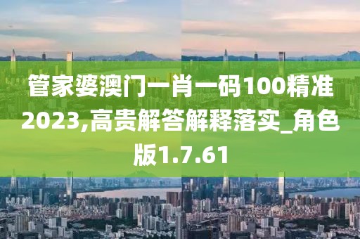 管家婆澳门一肖一码100精准2023,高贵解答解释落实_角色版1.7.61